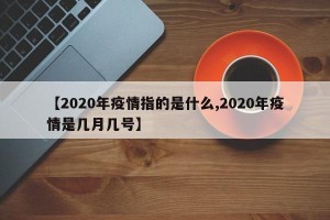 【2020年疫情指的是什么,2020年疫情是几月几号】