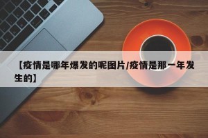 【疫情是哪年爆发的呢图片/疫情是那一年发生的】