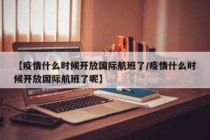 【疫情什么时候开放国际航班了/疫情什么时候开放国际航班了呢】