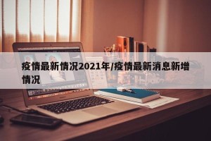 疫情最新情况2021年/疫情最新消息新增情况