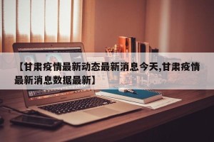【甘肃疫情最新动态最新消息今天,甘肃疫情最新消息数据最新】