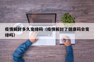 疫情解封多久变绿码（疫情解封了健康码会变绿吗）