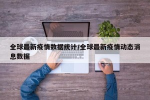全球最新疫情数据统计/全球最新疫情动态消息数据