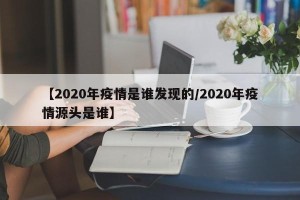 【2020年疫情是谁发现的/2020年疫情源头是谁】