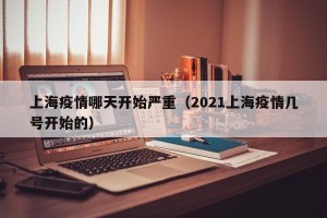 上海疫情哪天开始严重（2021上海疫情几号开始的）