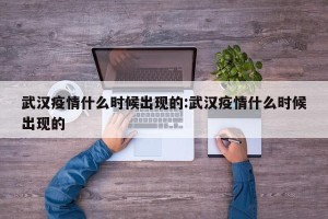 武汉疫情什么时候出现的:武汉疫情什么时候出现的