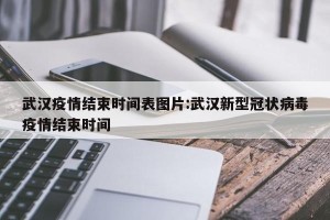 武汉疫情结束时间表图片:武汉新型冠状病毒疫情结束时间