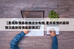 【重庆疫情最新情况分布图,重庆疫情的最新情况最新疫情最新情况】