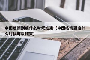 中国疫情到底什么时候结束（中国疫情到底什么时候可以结束）