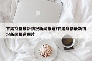 甘肃疫情最新情况新闻报道/甘肃疫情最新情况新闻报道图片