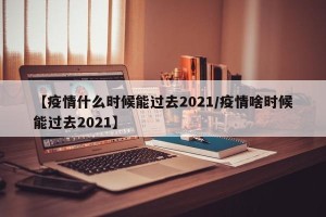 【疫情什么时候能过去2021/疫情啥时候能过去2021】