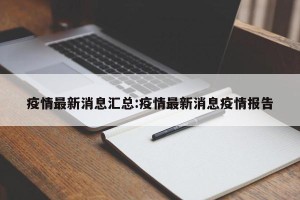 疫情最新消息汇总:疫情最新消息疫情报告