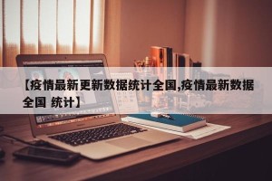 【疫情最新更新数据统计全国,疫情最新数据 全国 统计】