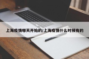 上海疫情哪天开始的/上海疫情什么时候有的