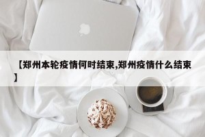 【郑州本轮疫情何时结束,郑州疫情什么结束】