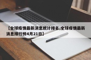 【全球疫情最新消息统计排名,全球疫情最新消息排行榜4月21日】