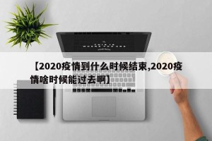 【2020疫情到什么时候结束,2020疫情啥时候能过去啊】