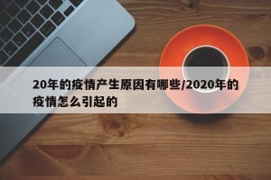 20年的疫情产生原因有哪些/2020年的疫情怎么引起的