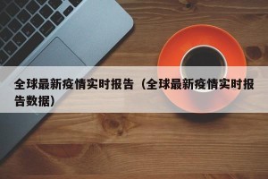 全球最新疫情实时报告（全球最新疫情实时报告数据）