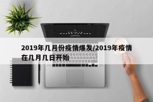 2019年几月份疫情爆发/2019年疫情在几月几日开始
