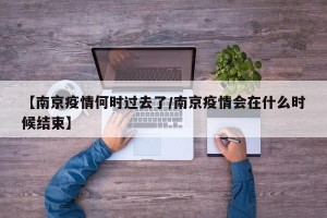 【南京疫情何时过去了/南京疫情会在什么时候结束】