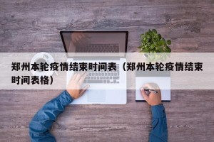 郑州本轮疫情结束时间表（郑州本轮疫情结束时间表格）