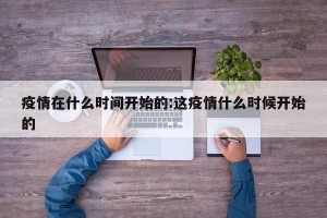 疫情在什么时间开始的:这疫情什么时候开始的