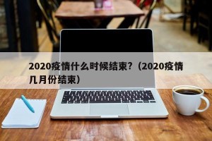 2020疫情什么时候结束?（2020疫情几月份结束）