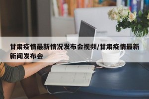 甘肃疫情最新情况发布会视频/甘肃疫情最新新闻发布会