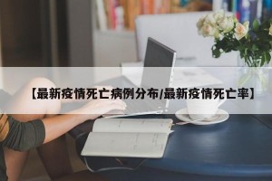 【最新疫情死亡病例分布/最新疫情死亡率】