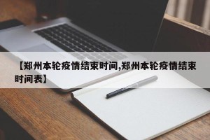 【郑州本轮疫情结束时间,郑州本轮疫情结束时间表】