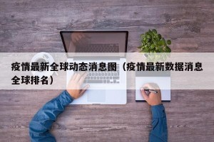 疫情最新全球动态消息图（疫情最新数据消息全球排名）