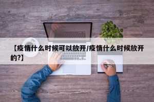 【疫情什么时候可以放开/疫情什么时候放开的?】