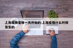 上海疫情是哪一天开始的:上海疫情什么时候发生的
