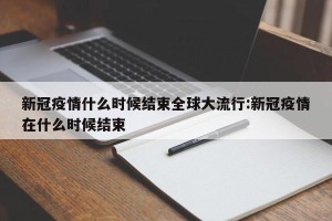 新冠疫情什么时候结束全球大流行:新冠疫情在什么时候结束