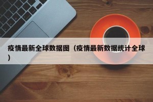 疫情最新全球数据图（疫情最新数据统计全球）