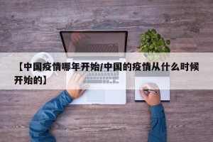 【中国疫情哪年开始/中国的疫情从什么时候开始的】