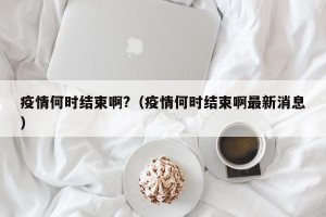 疫情何时结束啊?（疫情何时结束啊最新消息）