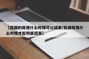 【我国的疫情什么时候可以结束/我国疫情什么时候才能彻底结束】